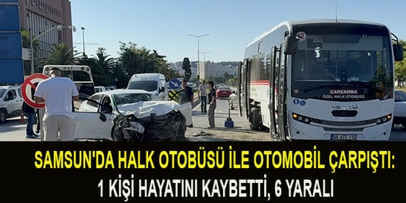 SAMSUN’DA HALK OTOBÜSÜ İLE OTOMOBİL ÇARPIŞTI: 1 ÖLÜ  6 YARALI