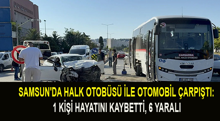 SAMSUN’DA HALK OTOBÜSÜ İLE OTOMOBİL ÇARPIŞTI: 1 ÖLÜ  6 YARALI