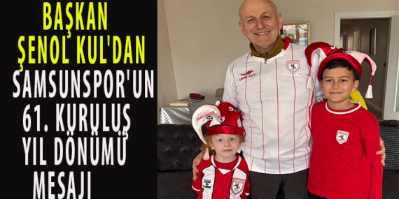 BAŞKAN ŞENOL KUL’DAN SAMSUNSPOR’UN 61. KURULUŞ YIL DÖNÜMÜ MESAJI