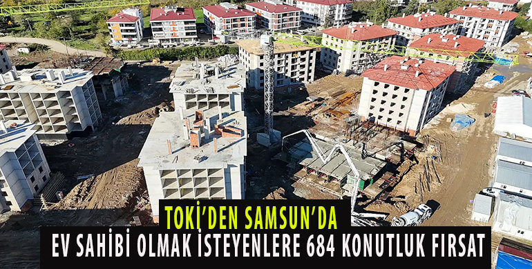 TOKİ’DEN SAMSUN’DA EV SAHİBİ OLMAK İSTEYENLERE 684 KONUTLUK FIRSAT