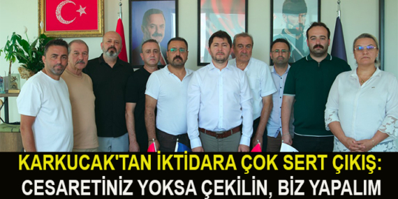 KARKUCAK’TAN İKTİDARA CESARETİNİZ YOKSA ÇEKİLİN, BİZ YAPALIM!”