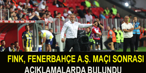 FINK, FENERBAHÇE A.Ş. MAÇI SONRASI AÇIKLAMALARDA BULUNDU
