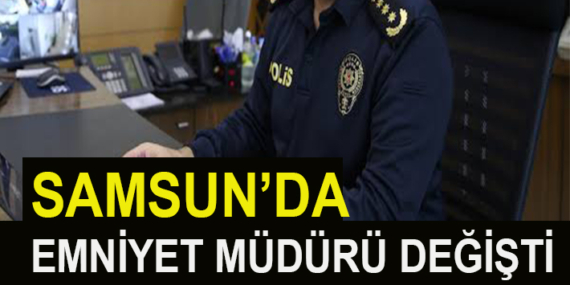 SAMSUN’DA EMNİYET MÜDÜRÜ DEĞİŞTİ