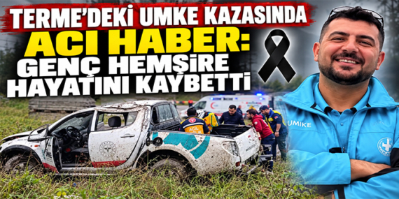 TERME’DEKİ UMKE KAZASINDA ACI HABER: GENÇ HEMŞİRE HAYATINI KAYBETTİ