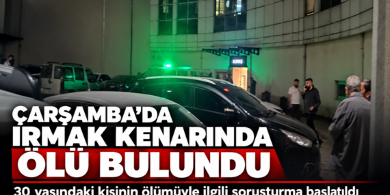 ÇARŞAMBA’DA 30 YAŞINDAKİ GENÇ IRMAK KENARINDA ÖLÜ BULUNDU