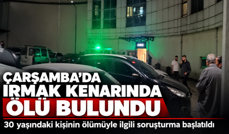 ÇARŞAMBA’DA 30 YAŞINDAKİ GENÇ IRMAK KENARINDA ÖLÜ BULUNDU
